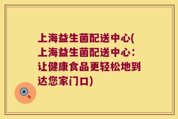 上海益生菌配送中心(上海益生菌配送中心：让健康食品更轻松地到达您家门口)