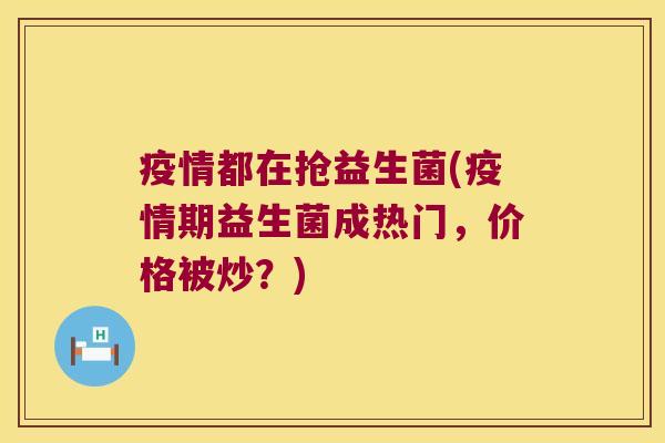 疫情都在抢益生菌(疫情期益生菌成热门,价格被炒?) 疫情都在抢益生菌(疫情期益生菌成热门,价格被炒?)