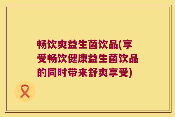 畅饮爽益生菌饮品(享受畅饮健康益生菌饮品的同时带来舒爽享受) 畅饮爽益生菌饮品(享受畅饮健康益生菌饮品的同时带来舒爽享受)
