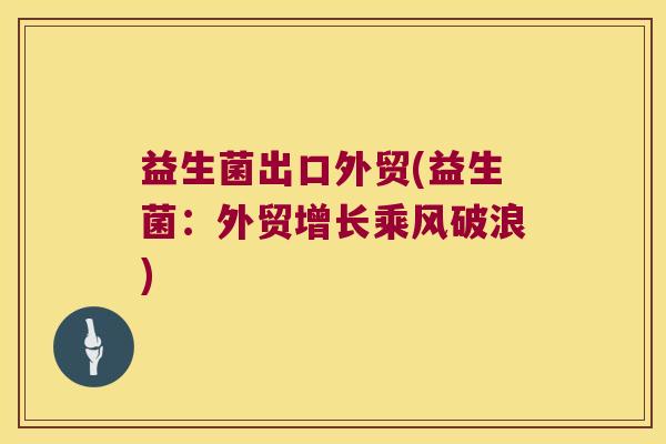 益生菌出口外贸(益生菌:外贸增长乘风破浪) 益生菌出口外贸(益生菌:外贸增长乘风破浪)