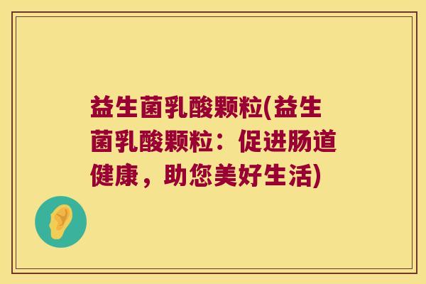 益生菌乳酸颗粒(益生菌乳酸颗粒：促进肠道健康，助您美好生活)