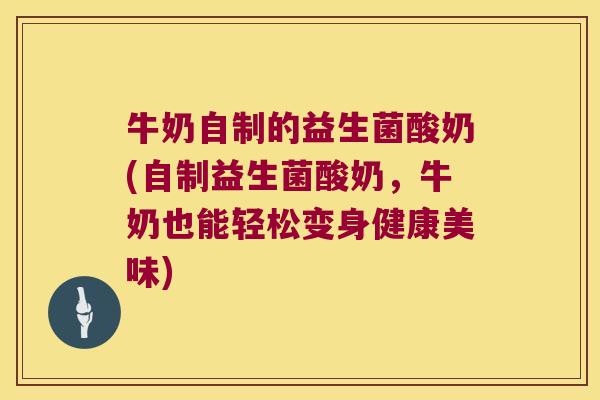 牛奶自制的益生菌酸奶(自制益生菌酸奶，牛奶也能轻松变身健康美味)