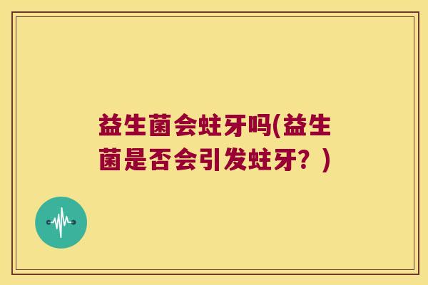 益生菌会蛀牙吗(益生菌是否会引发蛀牙？)
