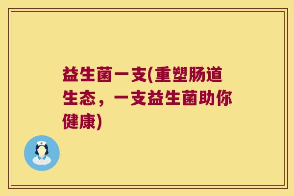 益生菌一支(重塑肠道生态，一支益生菌助你健康)