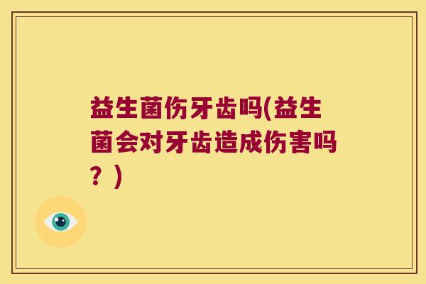 益生菌伤牙齿吗(益生菌会对牙齿造成伤害吗？)