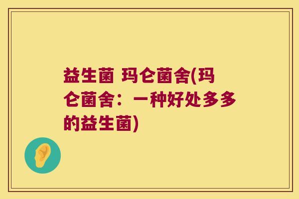 益生菌 玛仑菌舍(玛仑菌舍:一种好处多多的益生菌) 益生菌 玛仑菌舍(玛仑菌舍:一种好处多多的益生菌)