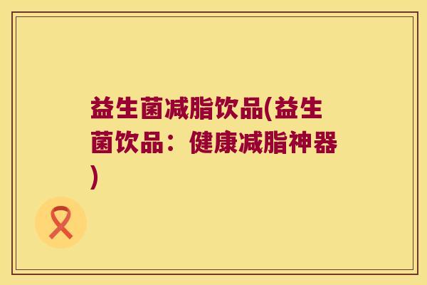 益生菌减脂饮品(益生菌饮品：健康减脂神器)
