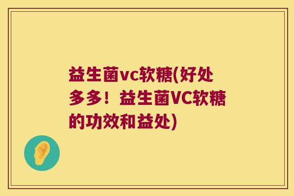 益生菌vc软糖(好处多多！益生菌VC软糖的功效和益处)
