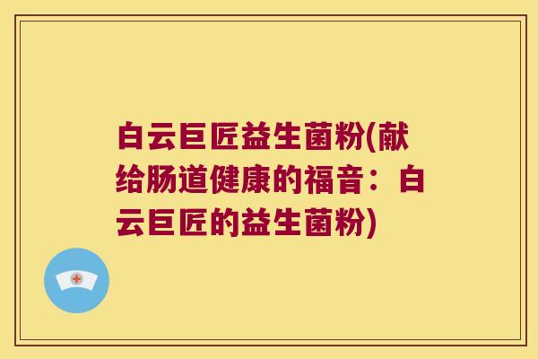 白云巨匠益生菌粉(献给肠道健康的福音：白云巨匠的益生菌粉)