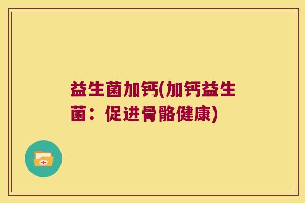 益生菌加钙(加钙益生菌:促进骨骼健康) 益生菌加钙(加钙益生菌:促进骨骼健康)