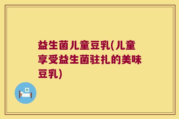 益生菌儿童豆乳(儿童享受益生菌驻扎的美味豆乳)