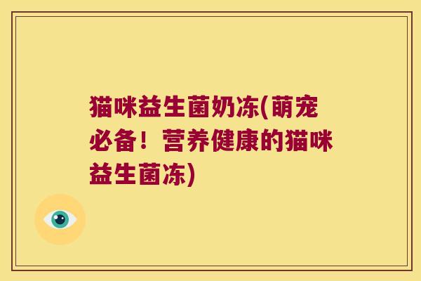 猫咪益生菌奶冻(萌宠必备!营养健康的猫咪益生菌冻) 猫咪益生菌奶冻(萌宠必备!营养健康的猫咪益生菌冻)