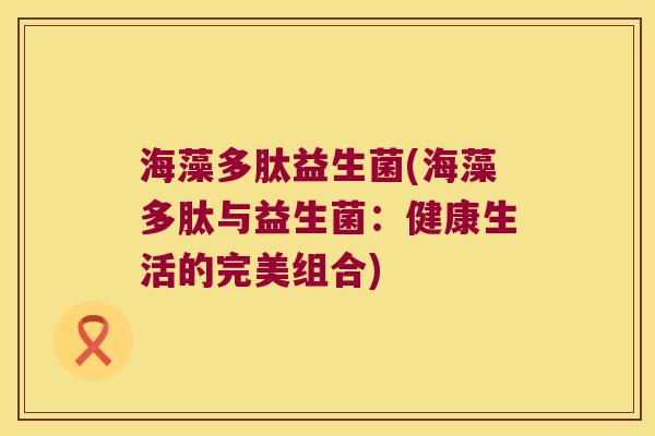 海藻多肽益生菌(海藻多肽与益生菌：健康生活的完美组合)
