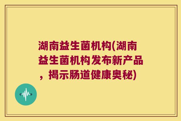 湖南益生菌机构(湖南益生菌机构发布新产品,揭示肠道健康奥秘) 湖南益生菌机构(湖南益生菌机构发布新产品,揭示肠道健康奥秘)