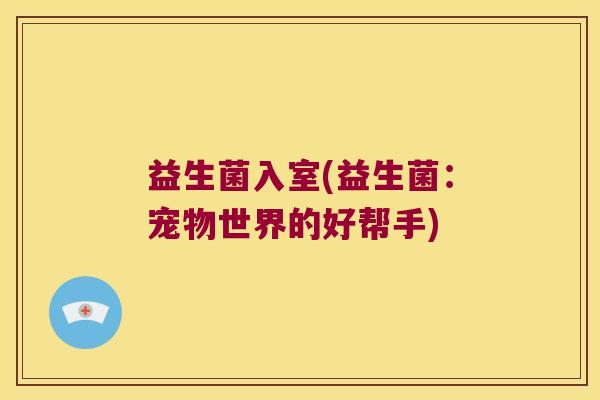 益生菌入室(益生菌:宠物世界的好帮手) 益生菌入室(益生菌:宠物世界的好帮手)