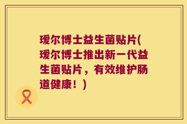 瑷尔博士益生菌贴片(瑷尔博士推出新一代益生菌贴片,有效维护肠道健康!) 瑷尔博士益生菌贴片(瑷尔博士推出新一代益生菌贴片,有效维护肠道健康!)