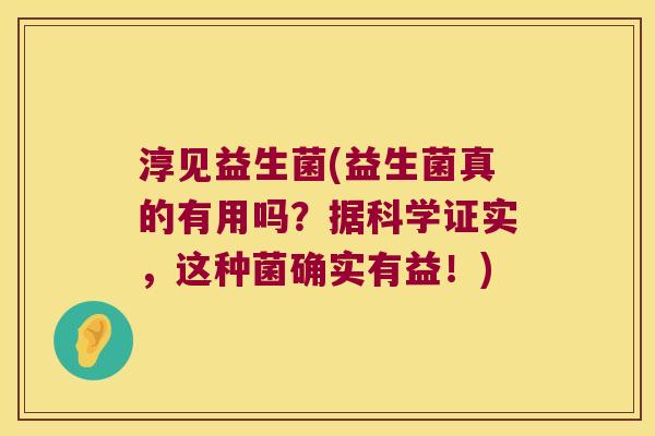 淳见益生菌(益生菌真的有用吗?据科学证实,这种菌确实有益!) 淳见益生菌(益生菌真的有用吗?据科学证实,这种菌确实有益!)