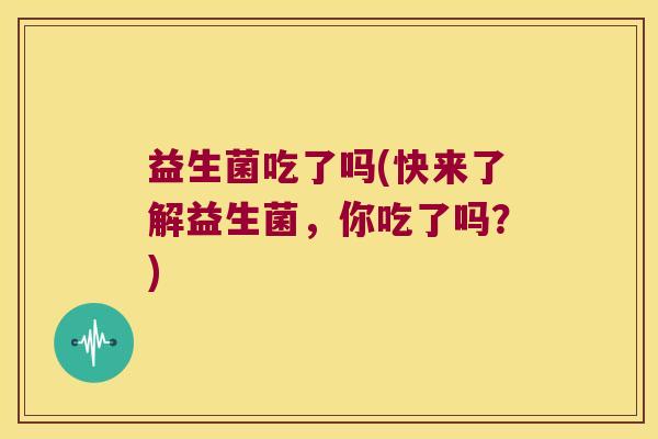 益生菌吃了吗(快来了解益生菌，你吃了吗？)