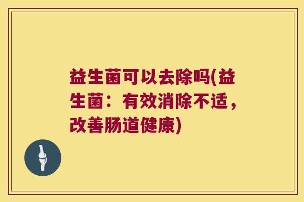 益生菌可以去除吗(益生菌:有效消除不适,改善肠道健康) 益生菌可以去除吗(益生菌:有效消除不适,改善肠道健康)