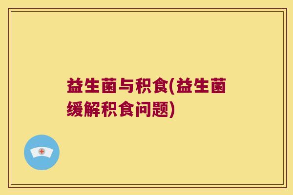 益生菌与积食(益生菌缓解积食问题)