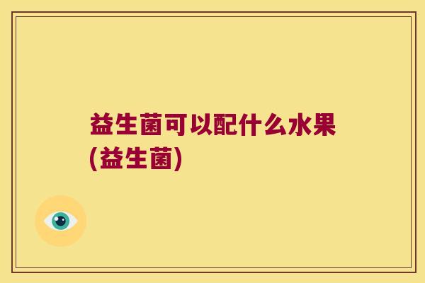 益生菌可以配什么水果(益生菌)