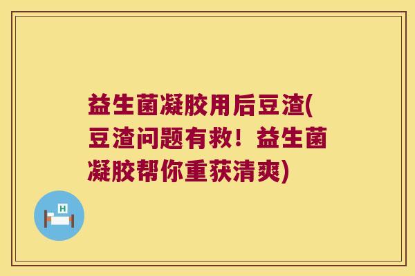 益生菌凝胶用后豆渣(豆渣问题有救！益生菌凝胶帮你重获清爽)