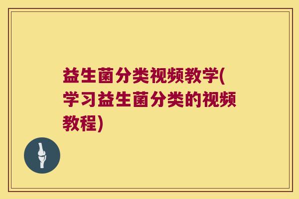 益生菌分类视频教学(学习益生菌分类的视频教程)
