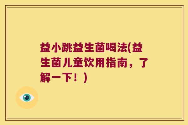 益小跳益生菌喝法(益生菌儿童饮用指南，了解一下！)