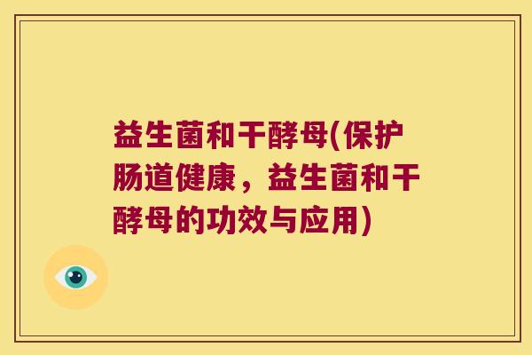 益生菌和干酵母(保护肠道健康,益生菌和干酵母的功效与应用) 益生菌和干酵母(保护肠道健康,益生菌和干酵母的功效与应用)