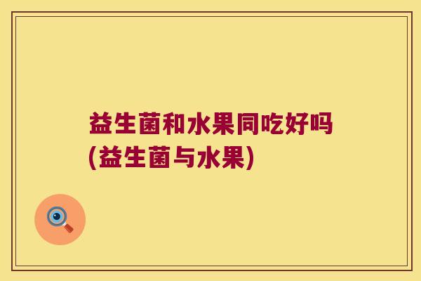 益生菌和水果同吃好吗(益生菌与水果)
