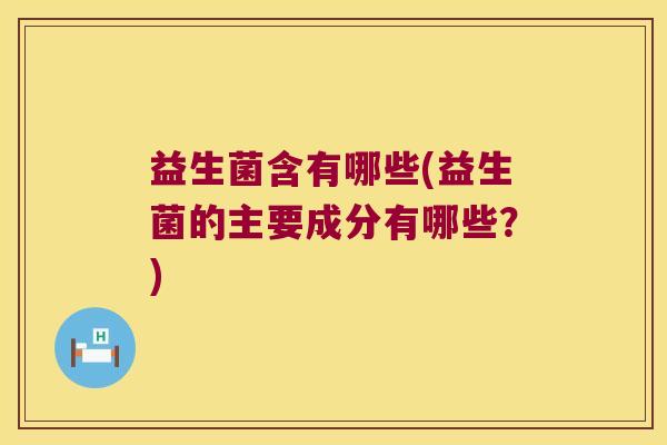 益生菌含有哪些(益生菌的主要成分有哪些？)