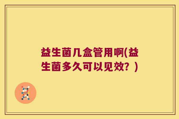 益生菌几盒管用啊(益生菌多久可以见效?) 益生菌几盒管用啊(益生菌多久可以见效?)