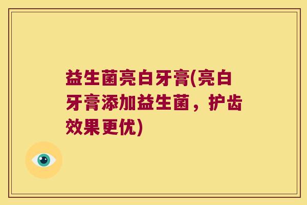 益生菌亮白牙膏(亮白牙膏添加益生菌,护齿效果更优) 益生菌亮白牙膏(亮白牙膏添加益生菌,护齿效果更优)