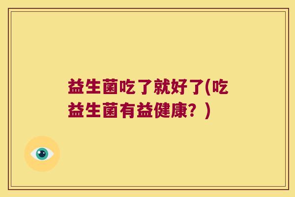 益生菌吃了就好了(吃益生菌有益健康?) 益生菌吃了就好了(吃益生菌有益健康?)