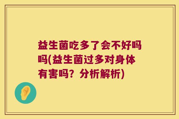 益生菌吃多了会不好吗吗(益生菌过多对身体有害吗?分析解析) 益生菌吃多了会不好吗吗(益生菌过多对身体有害吗?分析解析)