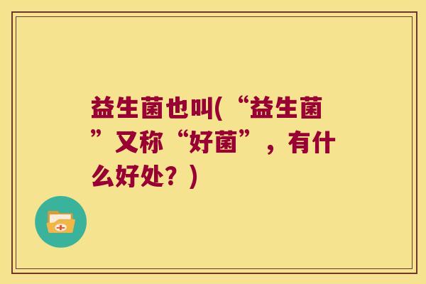 益生菌也叫(“益生菌”又称“好菌”,有什么好处?) 益生菌也叫(“益生菌”又称“好菌”,有什么好处?)