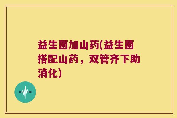 益生菌加山药(益生菌搭配山药,双管齐下助消化) 益生菌加山药(益生菌搭配山药,双管齐下助消化)