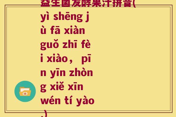 益生菌发酵果汁拼音(yì shēng jù fā xiàn guǒ zhī fèi xiào， pīn yīn zhòng xiě xīn wén tí yào.)
