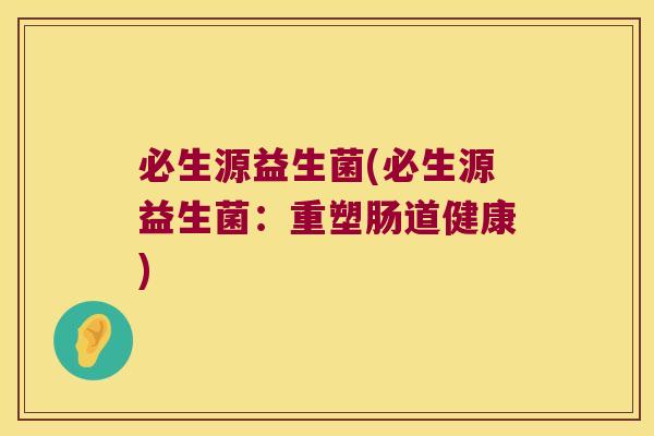 必生源益生菌(必生源益生菌:重塑肠道健康) 必生源益生菌(必生源益生菌:重塑肠道健康)