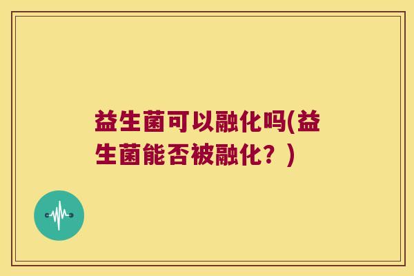 益生菌可以融化吗(益生菌能否被融化?) 益生菌可以融化吗(益生菌能否被融化?)