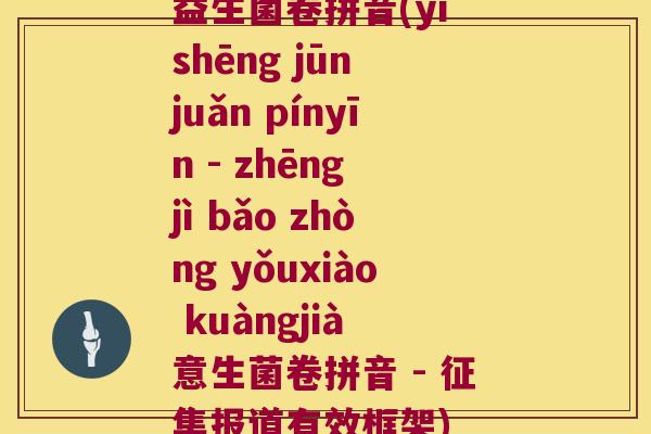 益生菌卷拼音(yì shēng jūn juǎn pínyīn - zhēng jì bǎo zhòng yǒuxiào kuàngjià 意生菌卷拼音 - 征集报道有效框架)