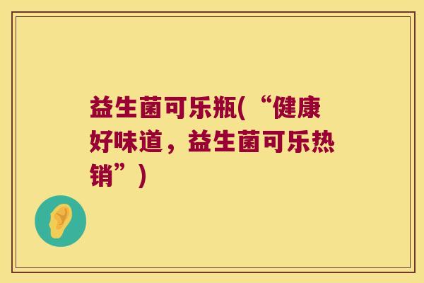 益生菌可乐瓶(“健康好味道,益生菌可乐热销”) 益生菌可乐瓶(“健康好味道,益生菌可乐热销”)