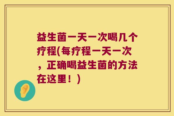 益生菌一天一次喝几个疗程(每疗程一天一次，正确喝益生菌的方法在这里！)