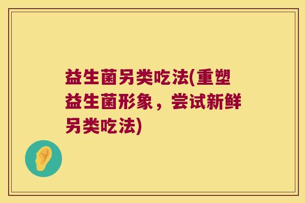 益生菌另类吃法(重塑益生菌形象,尝试新鲜另类吃法) 益生菌另类吃法(重塑益生菌形象,尝试新鲜另类吃法)