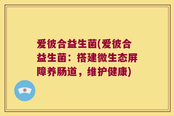 爱彼合益生菌(爱彼合益生菌:搭建微生态屏障养肠道,维护健康) 爱彼合益生菌(爱彼合益生菌:搭建微生态屏障养肠道,维护健康)