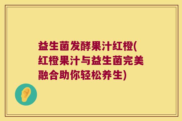 益生菌发酵果汁红橙(红橙果汁与益生菌完美融合助你轻松养生)