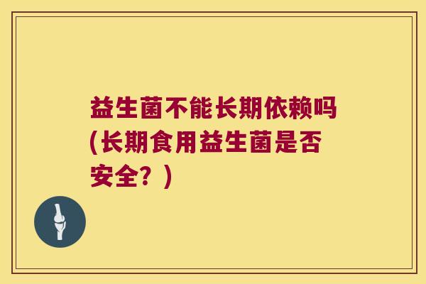 益生菌不能长期依赖吗(长期食用益生菌是否安全?) 益生菌不能长期依赖吗(长期食用益生菌是否安全?)
