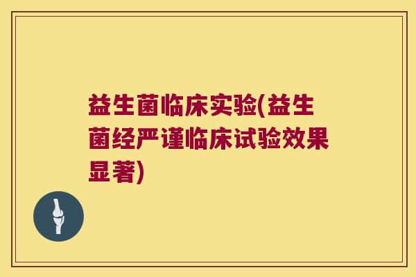 益生菌临床实验(益生菌经严谨临床试验效果显著)