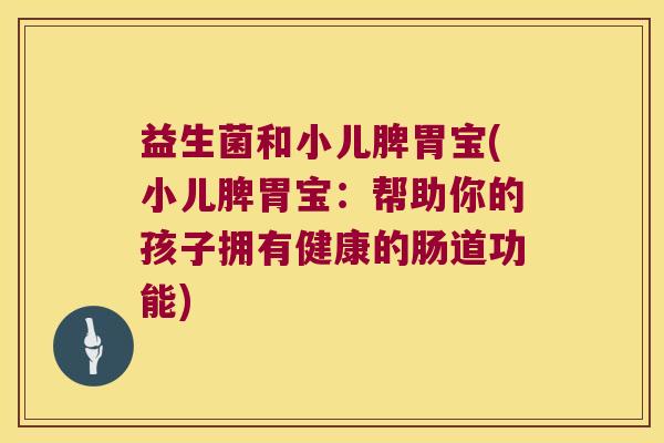 益生菌和小儿脾胃宝(小儿脾胃宝：帮助你的孩子拥有健康的肠道功能)