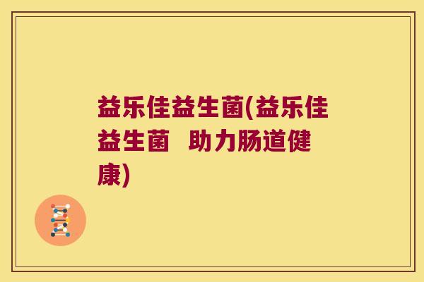 益乐佳益生菌(益乐佳益生菌  助力肠道健康)
